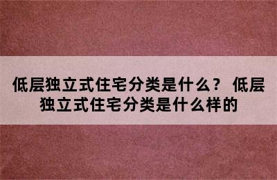 低层独立式住宅分类是什么？ 低层独立式住宅分类是什么样的